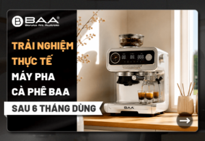 Trải nghiệm thực tế máy pha cà phê BAA sau 6 tháng sử dụng có đáng đầu tư?